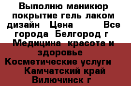 Выполню маникюр,покрытие гель-лаком дизайн › Цена ­ 400 - Все города, Белгород г. Медицина, красота и здоровье » Косметические услуги   . Камчатский край,Вилючинск г.